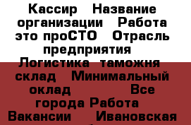 Кассир › Название организации ­ Работа-это проСТО › Отрасль предприятия ­ Логистика, таможня, склад › Минимальный оклад ­ 24 000 - Все города Работа » Вакансии   . Ивановская обл.